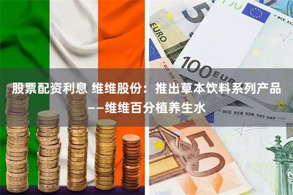 股票配资利息 维维股份：推出草本饮料系列产品——维维百分植养生水