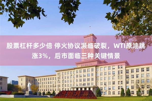 股票杠杆多少倍 停火协议濒临破裂，WTI原油跳涨3%，后市面临三种关键情景
