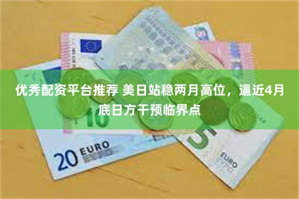 优秀配资平台推荐 美日站稳两月高位，逼近4月底日方干预临界点