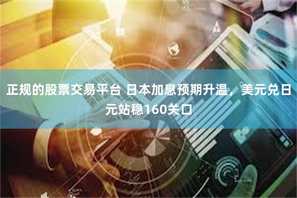 正规的股票交易平台 日本加息预期升温，美元兑日元站稳160关口
