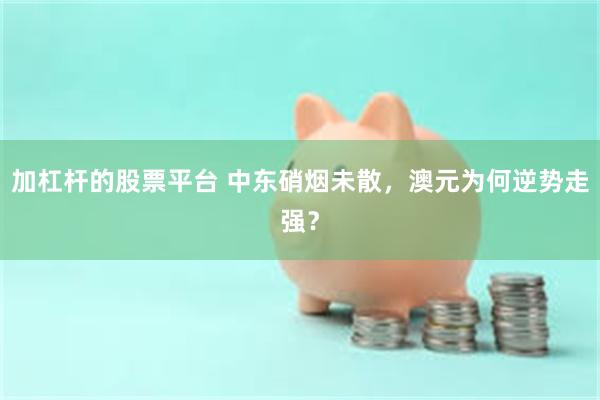 加杠杆的股票平台 中东硝烟未散，澳元为何逆势走强？