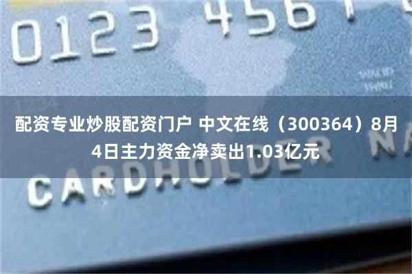 配资专业炒股配资门户 中文在线（300364）8月4日主力资金净卖出1.03亿元