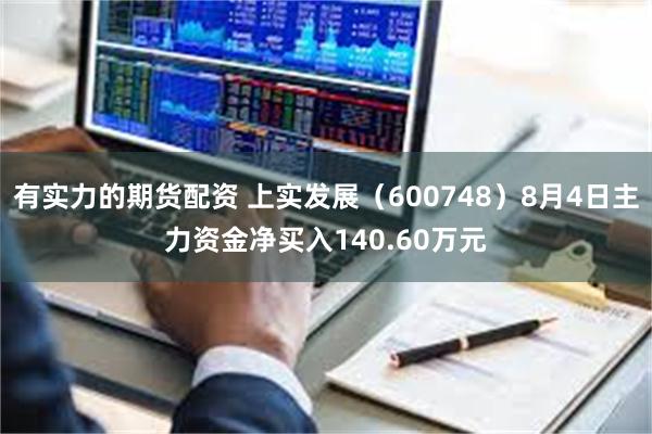 有实力的期货配资 上实发展(600748)8月4日主力资金净买入140.60万元