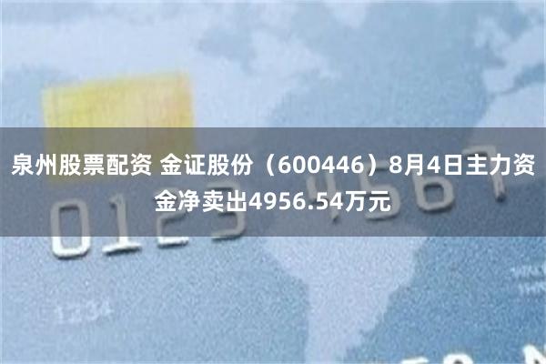 泉州股票配资 金证股份（600446）8月4日主力资金净卖出4956.54万元