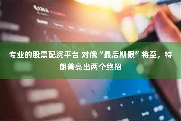 专业的股票配资平台 对俄“最后期限”将至，特朗普亮出两个绝招