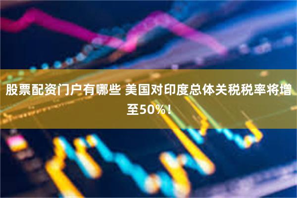 股票配资门户有哪些 美国对印度总体关税税率将增至50%！