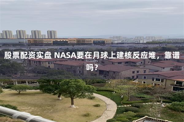 股票配资实盘 NASA要在月球上建核反应堆，靠谱吗？