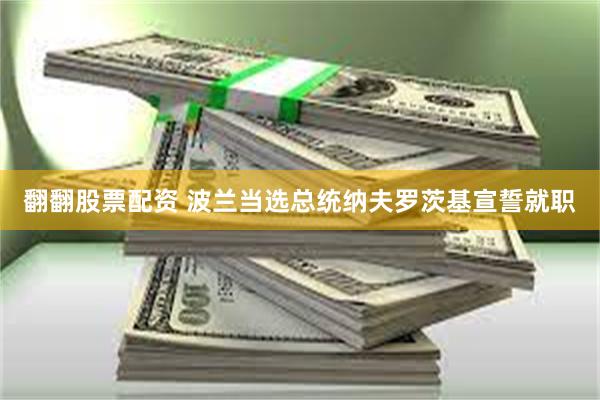 翻翻股票配资 波兰当选总统纳夫罗茨基宣誓就职
