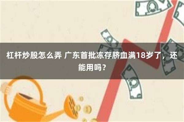 杠杆炒股怎么弄 广东首批冻存脐血满18岁了,还能用吗?