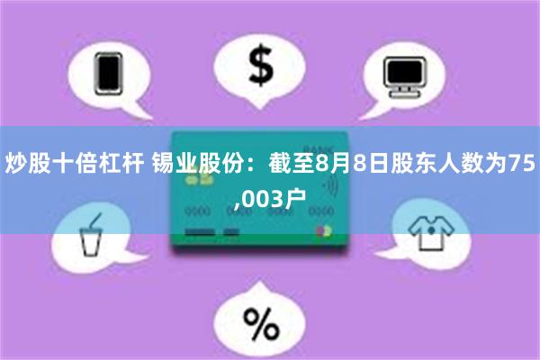 炒股十倍杠杆 锡业股份：截至8月8日股东人数为75,003户