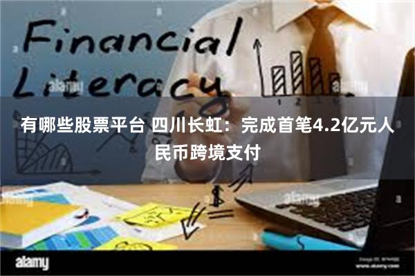 有哪些股票平台 四川长虹:完成首笔4.2亿元人民币跨境支付