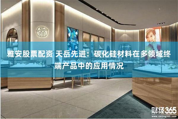 雅安股票配资 天岳先进：碳化硅材料在多领域终端产品中的应用情况