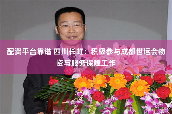 配资平台靠谱 四川长虹：积极参与成都世运会物资与服务保障工作