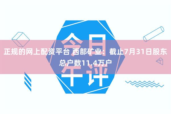 正规的网上配资平台 西部矿业：截止7月31日股东总户数11.4万户