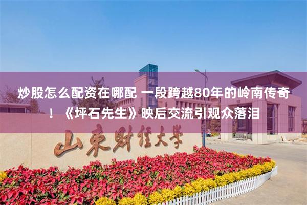 炒股怎么配资在哪配 一段跨越80年的岭南传奇！《坪石先生》映后交流引观众落泪