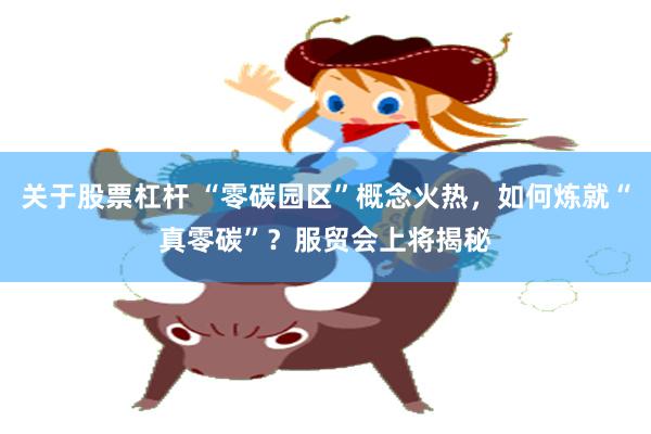 关于股票杠杆 “零碳园区”概念火热，如何炼就“真零碳”？服贸会上将揭秘