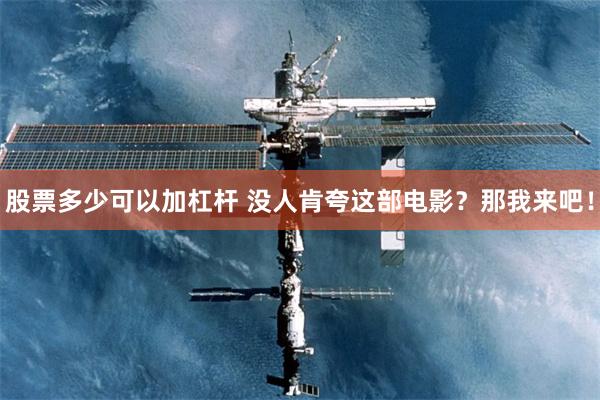股票多少可以加杠杆 没人肯夸这部电影？那我来吧！