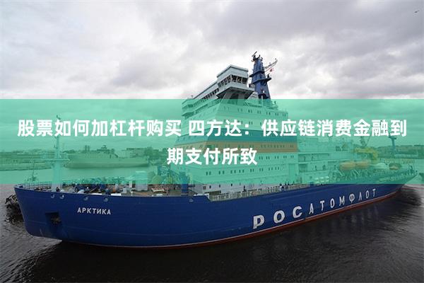 股票如何加杠杆购买 四方达：供应链消费金融到期支付所致