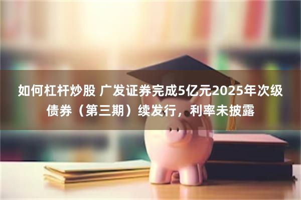 如何杠杆炒股 广发证券完成5亿元2025年次级债券（第三期）续发行，利率未披露