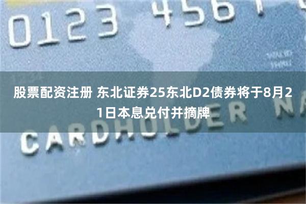 股票配资注册 东北证券25东北D2债券将于8月21日本息兑付并摘牌