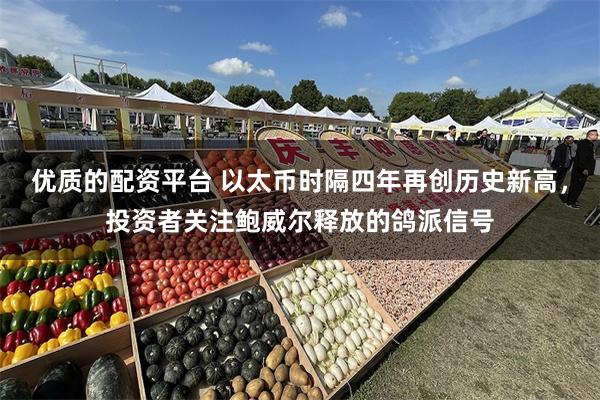优质的配资平台 以太币时隔四年再创历史新高，投资者关注鲍威尔释放的鸽派信号