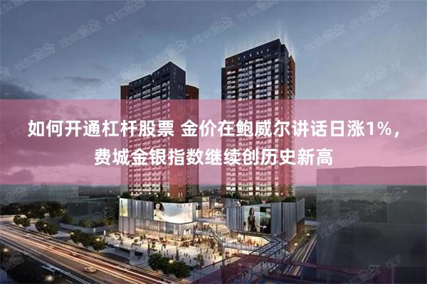 如何开通杠杆股票 金价在鲍威尔讲话日涨1%，费城金银指数继续创历史新高