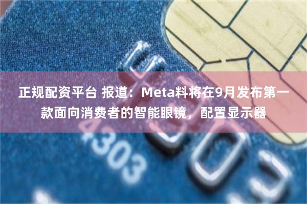 正规配资平台 报道：Meta料将在9月发布第一款面向消费者的智能眼镜，配置显示器
