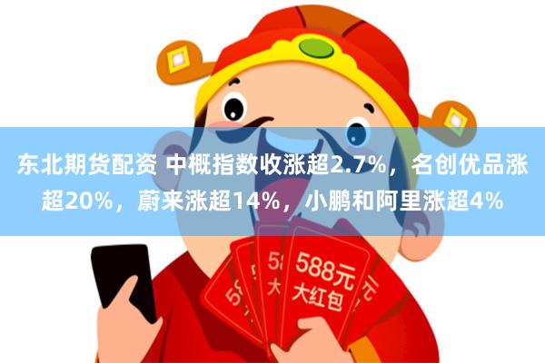 东北期货配资 中概指数收涨超2.7%，名创优品涨超20%，蔚来涨超14%，小鹏和阿里涨超4%