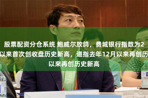 股票配资分仓系统 鲍威尔放鸽，费城银行指数为2022年以来首次创收盘历史新高，道指去年12月以来再创历史新高