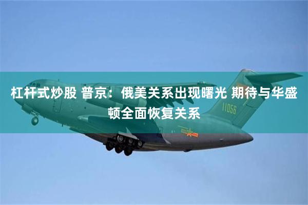 杠杆式炒股 普京：俄美关系出现曙光 期待与华盛顿全面恢复关系