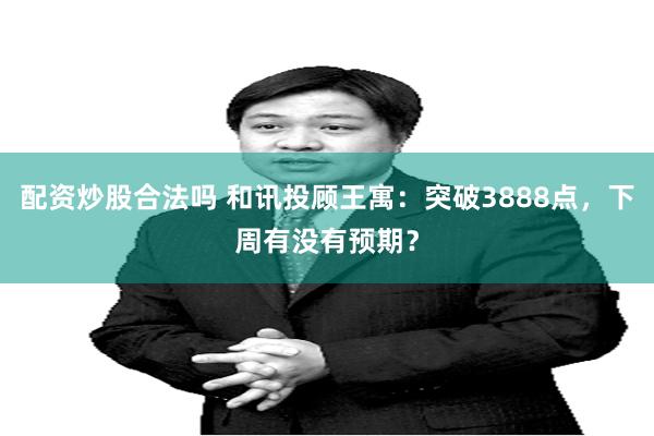 配资炒股合法吗 和讯投顾王寓：突破3888点，下周有没有预期？