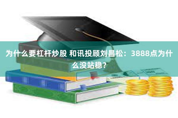 为什么要杠杆炒股 和讯投顾刘昌松：3888点为什么没站稳？
