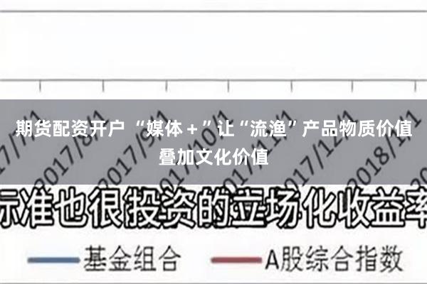 期货配资开户 “媒体＋”让“流渔”产品物质价值叠加文化价值