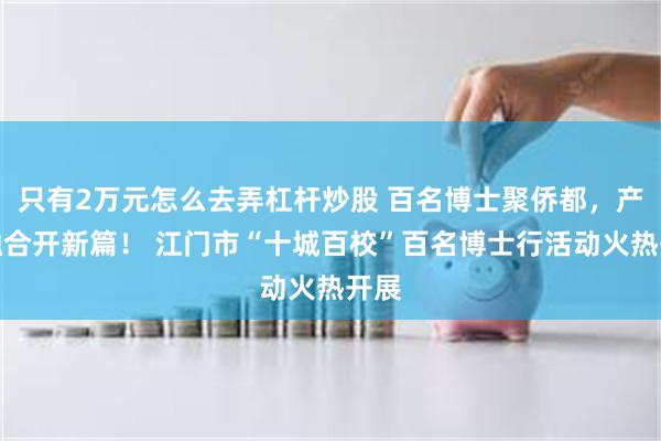 只有2万元怎么去弄杠杆炒股 百名博士聚侨都，产才融合开新篇！ 江门市“十城百校”百名博士行活动火热开展