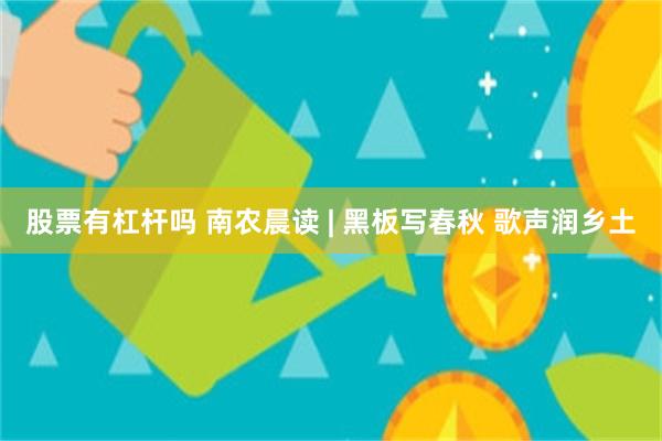 股票有杠杆吗 南农晨读 | 黑板写春秋 歌声润乡土