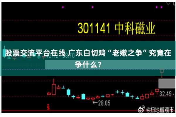 股票交流平台在线 广东白切鸡“老嫩之争”究竟在争什么？