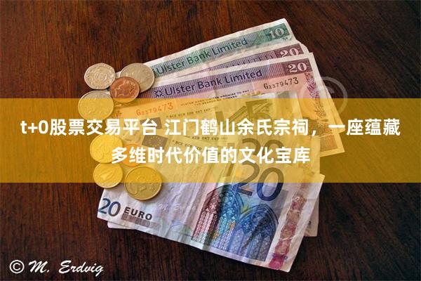t+0股票交易平台 江门鹤山余氏宗祠，一座蕴藏多维时代价值的文化宝库