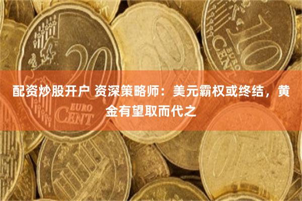 配资炒股开户 资深策略师:美元霸权或终结,黄金有望取而代之