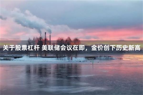 关于股票杠杆 美联储会议在即，金价创下历史新高