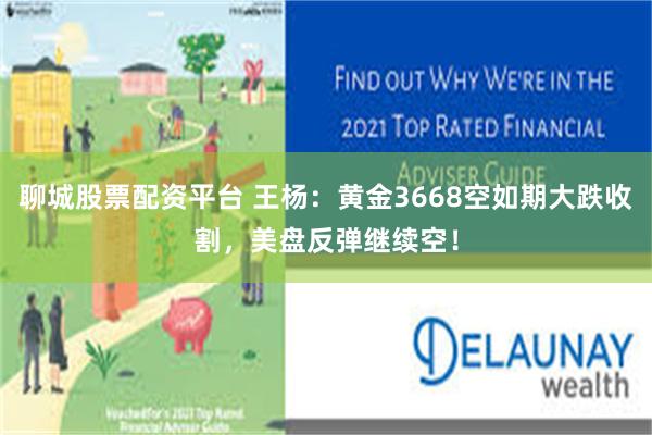 聊城股票配资平台 王杨：黄金3668空如期大跌收割，美盘反弹继续空！