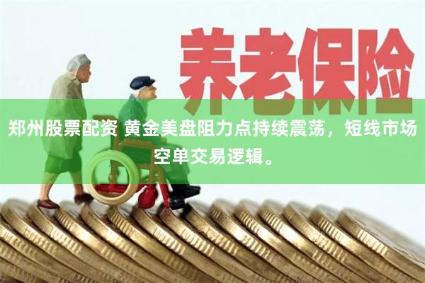 郑州股票配资 黄金美盘阻力点持续震荡，短线市场空单交易逻辑。