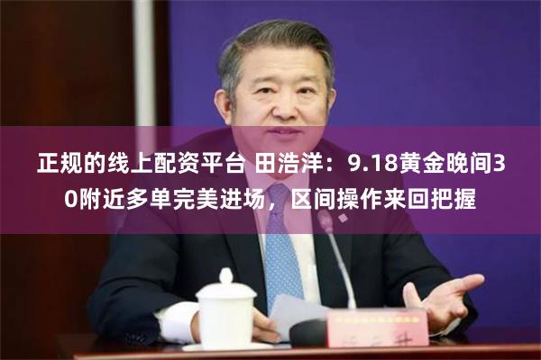 正规的线上配资平台 田浩洋：9.18黄金晚间30附近多单完美进场，区间操作来回把握