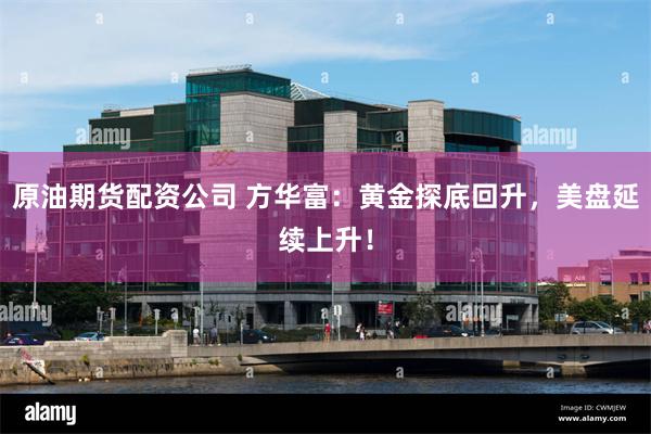 原油期货配资公司 方华富:黄金探底回升,美盘延续上升!