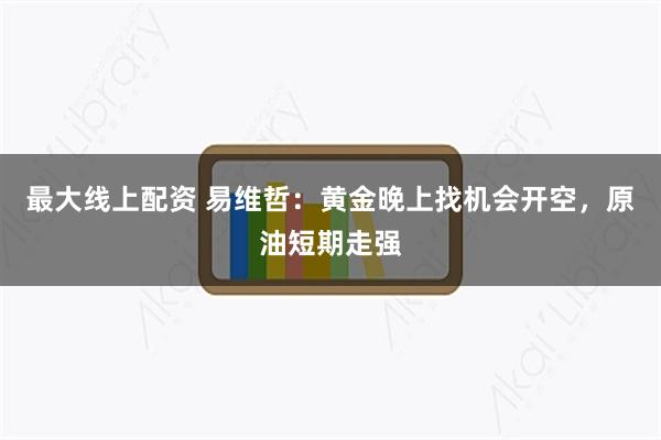最大线上配资 易维哲：黄金晚上找机会开空，原油短期走强