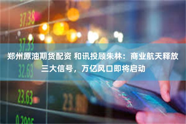 郑州原油期货配资 和讯投顾朱林：商业航天释放三大信号，万亿风口即将启动