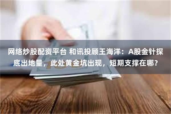 网络炒股配资平台 和讯投顾王海洋：A股金针探底出地量，此处黄金坑出现，短期支撑在哪？