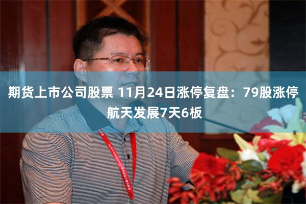 期货上市公司股票 11月24日涨停复盘：79股涨停 航天发展7天6板