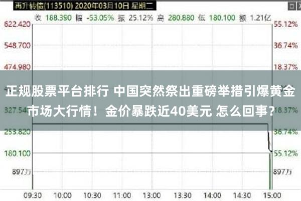 正规股票平台排行 中国突然祭出重磅举措引爆黄金市场大行情！金价暴跌近40美元 怎么回事？