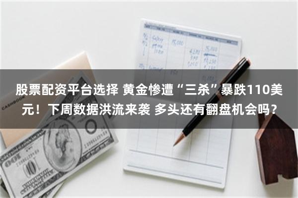 股票配资平台选择 黄金惨遭“三杀”暴跌110美元！下周数据洪流来袭 多头还有翻盘机会吗？
