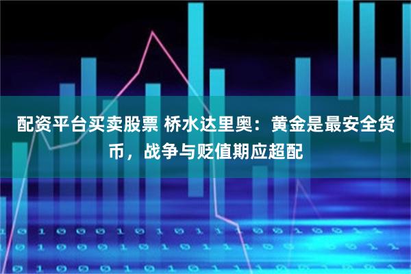 配资平台买卖股票 桥水达里奥：黄金是最安全货币，战争与贬值期应超配